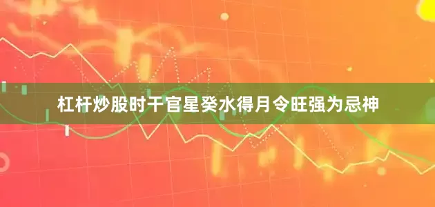 杠杆炒股时干官星癸水得月令旺强为忌神