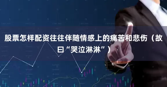 股票怎样配资往往伴随情感上的痛苦和悲伤（故曰“哭泣淋淋”）