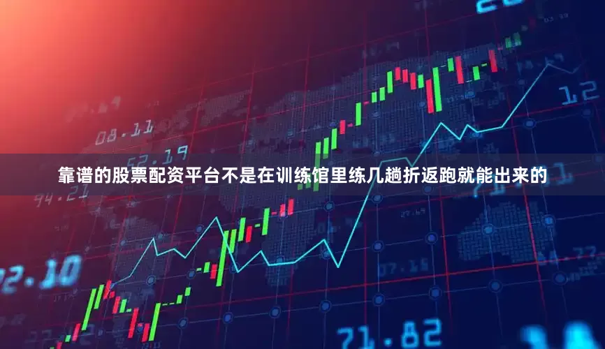 靠谱的股票配资平台不是在训练馆里练几趟折返跑就能出来的