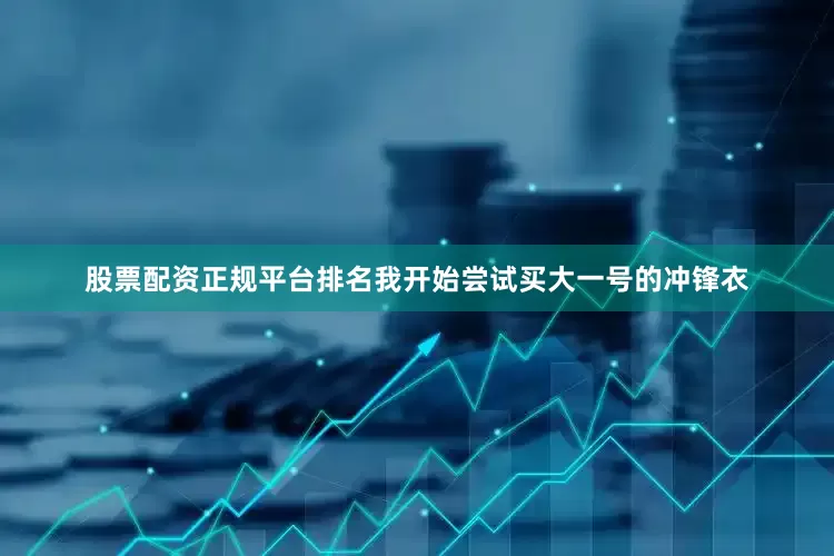 股票配资正规平台排名我开始尝试买大一号的冲锋衣