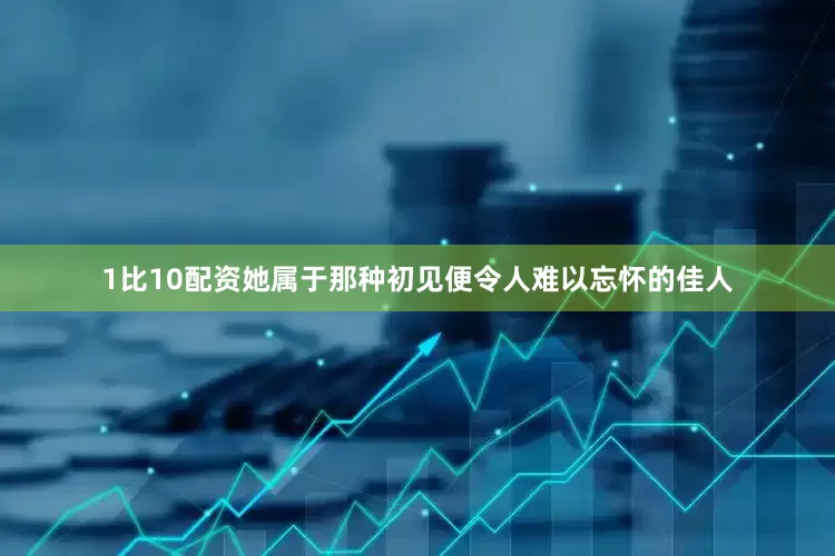 1比10配资她属于那种初见便令人难以忘怀的佳人