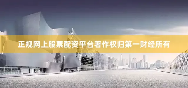 正规网上股票配资平台著作权归第一财经所有